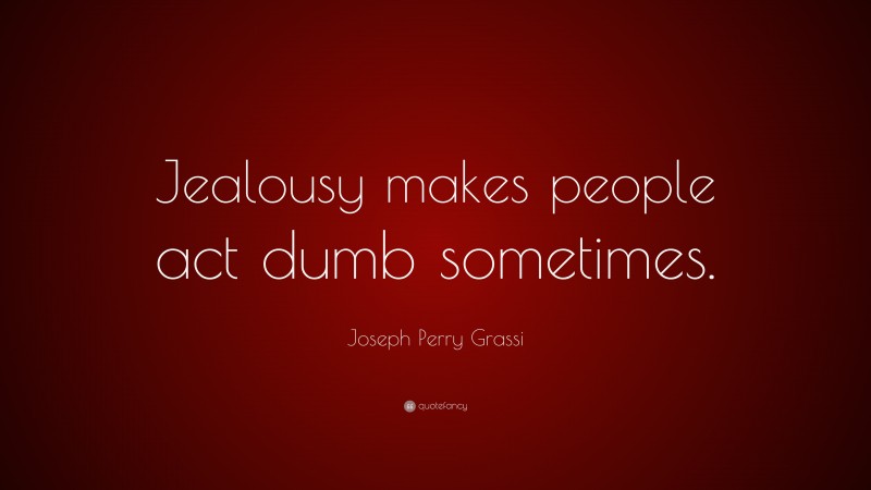 Joseph Perry Grassi Quote: “Jealousy makes people act dumb sometimes.”