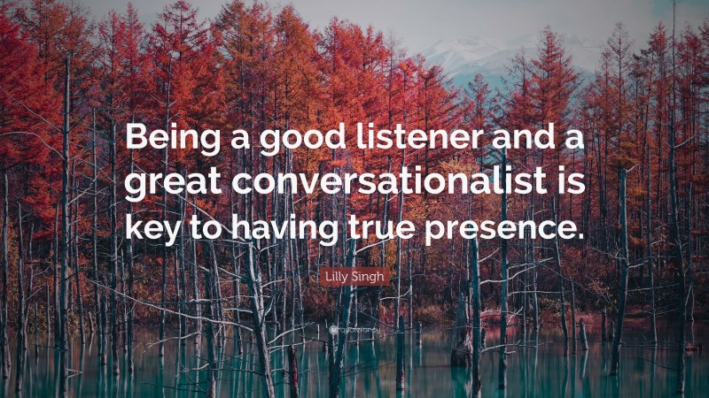 Lilly Singh Quote: “Being a good listener and a great conversationalist is key to having true presence.”
