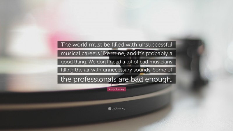 Andy Rooney Quote: “The world must be filled with unsuccessful musical careers like mine, and it’s probably a good thing. We don’t need a lot of bad musicians filling the air with unnecessary sounds. Some of the professionals are bad enough.”