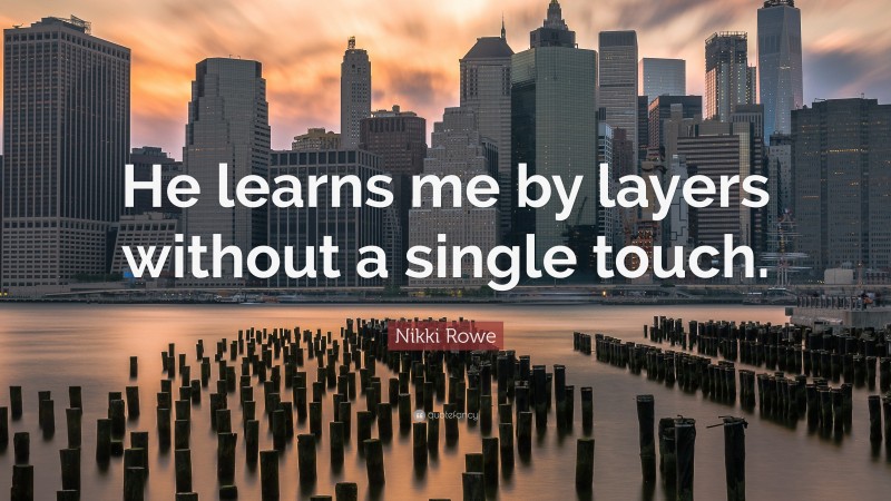 Nikki Rowe Quote: “He learns me by layers without a single touch.”