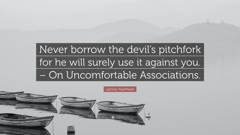 Lamine Pearlheart Quote: “Never borrow the devil’s pitchfork for he will surely use it against you. – On Uncomfortable Associations.”