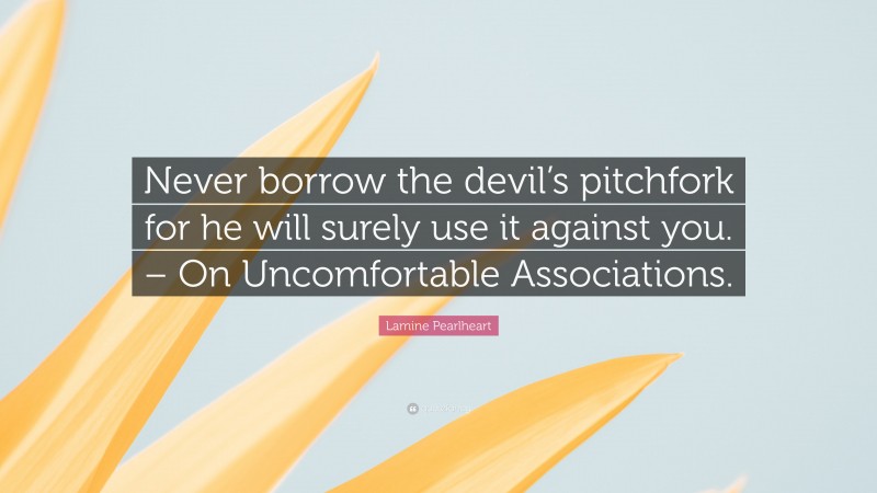 Lamine Pearlheart Quote: “Never borrow the devil’s pitchfork for he will surely use it against you. – On Uncomfortable Associations.”