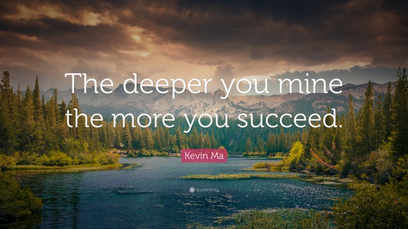 Kevin Ma Quote: “The deeper you mine the more you succeed.”
