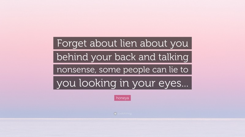 honeya Quote: “Forget about lien about you behind your back and talking nonsense, some people can lie to you looking in your eyes...”