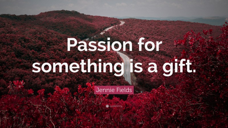 Jennie Fields Quote: “Passion for something is a gift.”