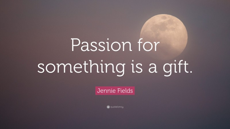Jennie Fields Quote: “Passion for something is a gift.”