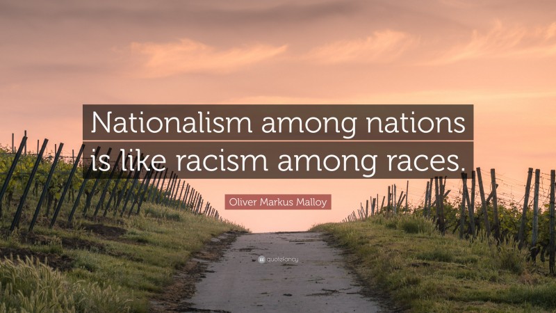 Oliver Markus Malloy Quote: “Nationalism among nations is like racism among races.”