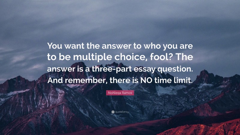 NoNieqa Ramos Quote: “You want the answer to who you are to be multiple choice, fool? The answer is a three-part essay question. And remember, there is NO time limit.”