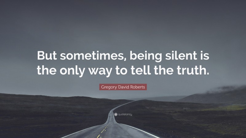 Gregory David Roberts Quote: “But sometimes, being silent is the only way to tell the truth.”