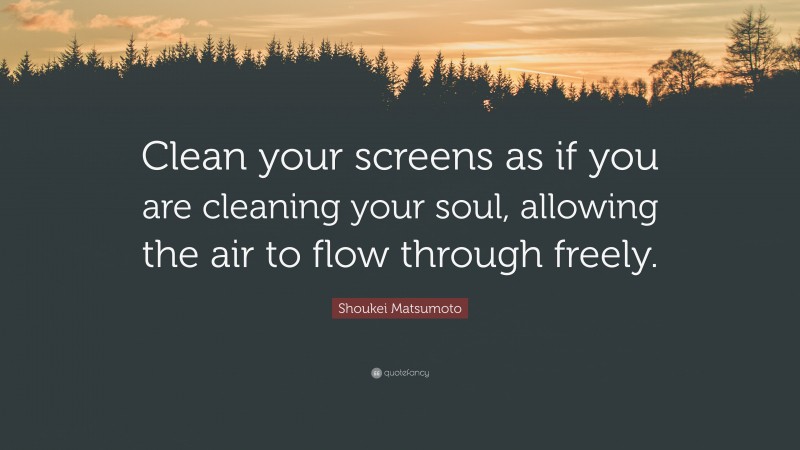 Shoukei Matsumoto Quote: “Clean your screens as if you are cleaning your soul, allowing the air to flow through freely.”