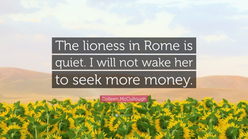 Colleen McCullough Quote: “The lioness in Rome is quiet. I will not wake her to seek more money.”