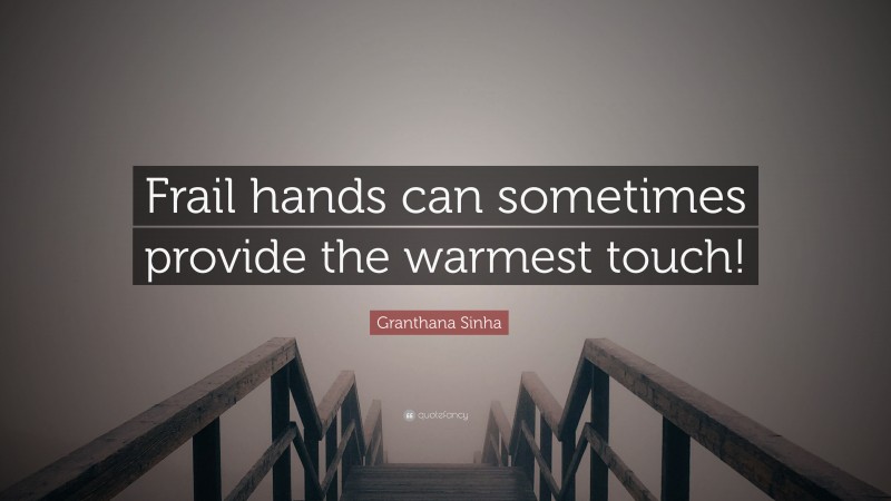 Granthana Sinha Quote: “Frail hands can sometimes provide the warmest touch!”