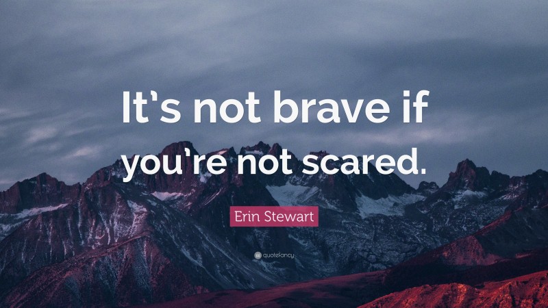 Erin Stewart Quote: “It’s not brave if you’re not scared.”