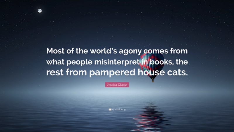 Jessica Cluess Quote: “Most of the world’s agony comes from what people misinterpret in books, the rest from pampered house cats.”