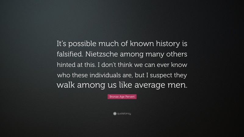 Bronze Age Pervert Quote: “It’s possible much of known history is falsified. Nietzsche among many others hinted at this. I don’t think we can ever know who these individuals are, but I suspect they walk among us like average men.”