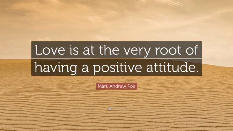 Mark Andrew Poe Quote: “Love is at the very root of having a positive attitude.”