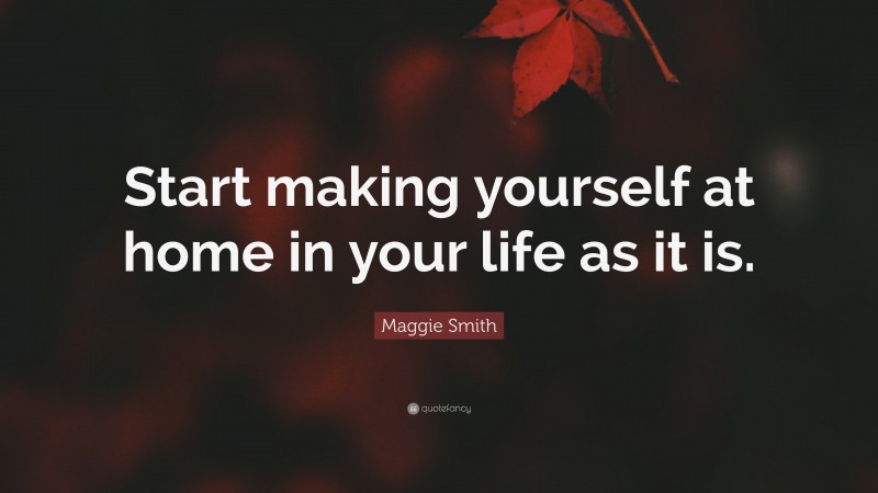 Maggie Smith Quote: “Start making yourself at home in your life as it is.”