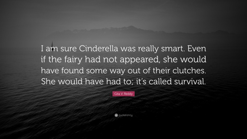 Gita V. Reddy Quote: “I am sure Cinderella was really smart. Even if the fairy had not appeared, she would have found some way out of their clutches. She would have had to; it’s called survival.”