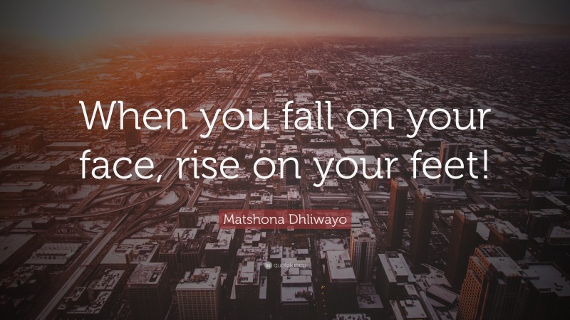 Matshona Dhliwayo Quote: “When you fall on your face, rise on your feet!”