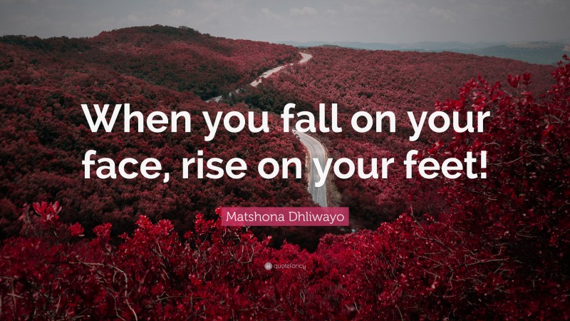 Matshona Dhliwayo Quote: “When you fall on your face, rise on your feet!”