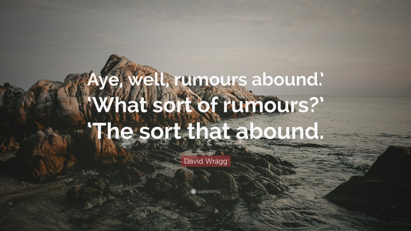 David Wragg Quote: “Aye, well, rumours abound.’ ‘What sort of rumours?’ ‘The sort that abound.”
