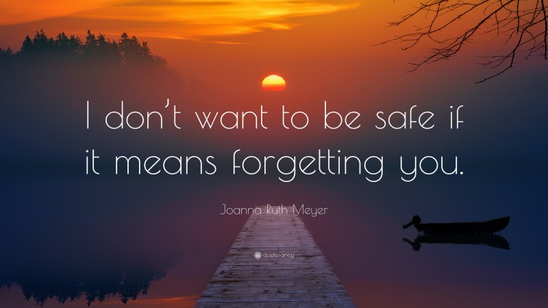 Joanna Ruth Meyer Quote: “I don’t want to be safe if it means forgetting you.”