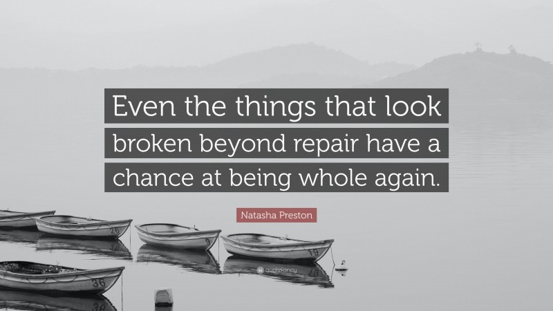 Natasha Preston Quote: “Even the things that look broken beyond repair have a chance at being whole again.”