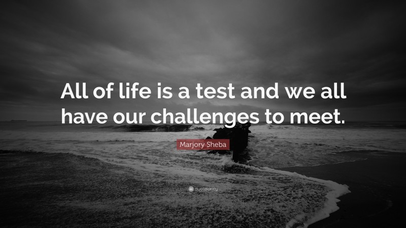 Marjory Sheba Quote: “All of life is a test and we all have our challenges to meet.”