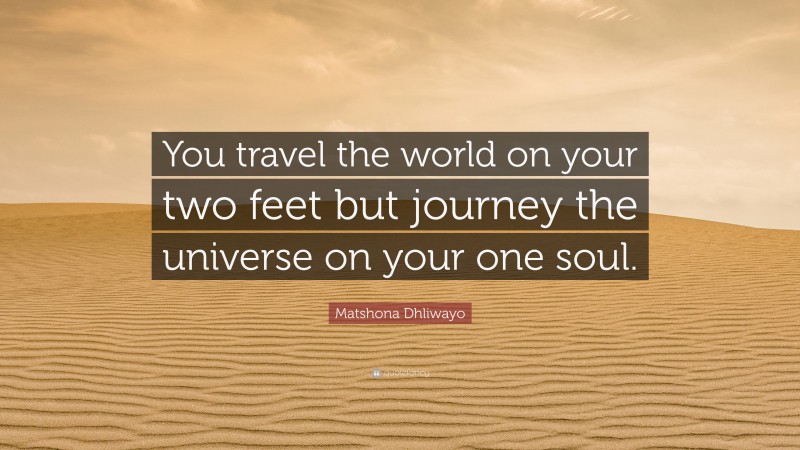 Matshona Dhliwayo Quote: “You travel the world on your two feet but journey the universe on your one soul.”