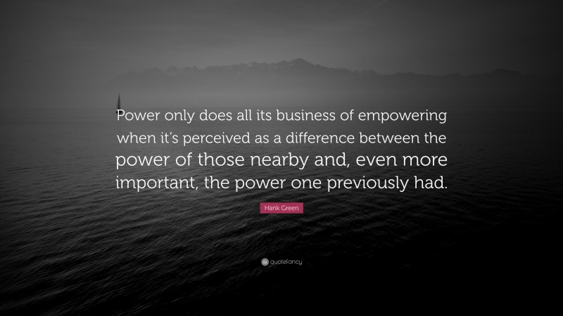 Hank Green Quote: “Power only does all its business of empowering when it’s perceived as a difference between the power of those nearby and, even more important, the power one previously had.”