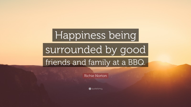 Richie Norton Quote: “Happiness being surrounded by good friends and family at a BBQ.”
