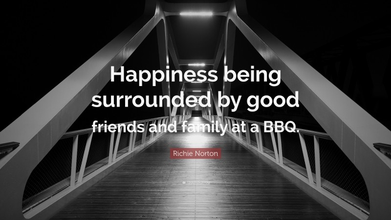 Richie Norton Quote: “Happiness being surrounded by good friends and family at a BBQ.”