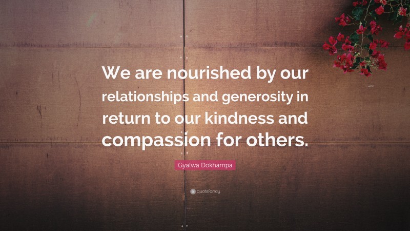 Gyalwa Dokhampa Quote: “We are nourished by our relationships and generosity in return to our kindness and compassion for others.”