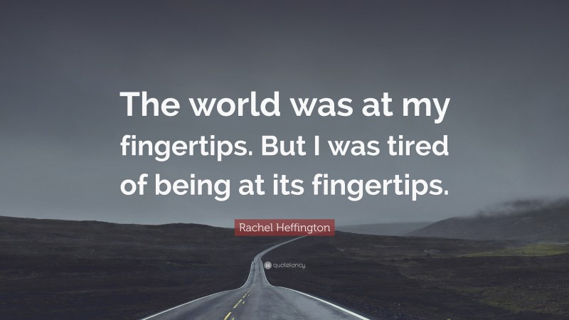 Rachel Heffington Quote: “The world was at my fingertips. But I was tired of being at its fingertips.”
