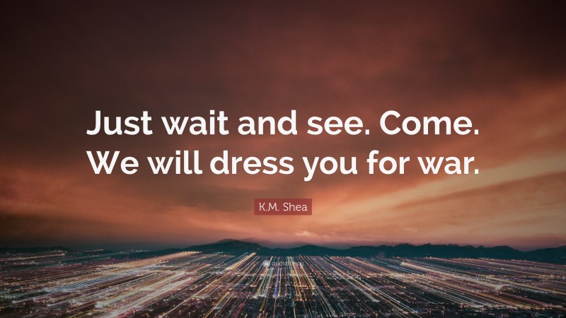 K.M. Shea Quote: “Just wait and see. Come. We will dress you for war.”