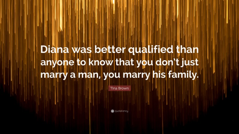 Tina Brown Quote: “Diana was better qualified than anyone to know that you don’t just marry a man, you marry his family.”