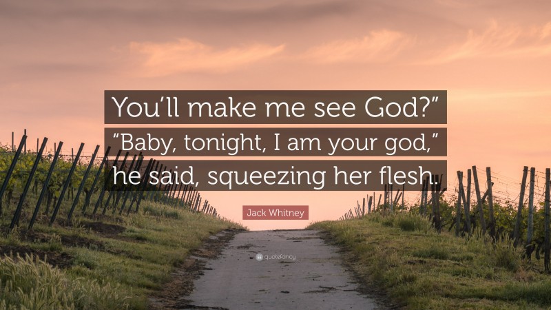 Jack Whitney Quote: “You’ll make me see God?” “Baby, tonight, I am your god,” he said, squeezing her flesh.”