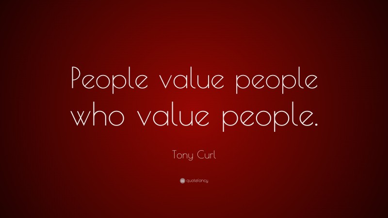 Tony Curl Quote: “People value people who value people.”