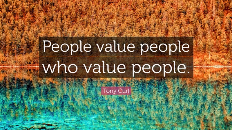 Tony Curl Quote: “People value people who value people.”