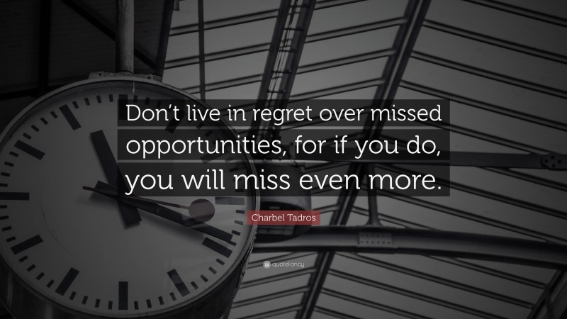 Charbel Tadros Quote: “Don’t live in regret over missed opportunities, for if you do, you will miss even more.”