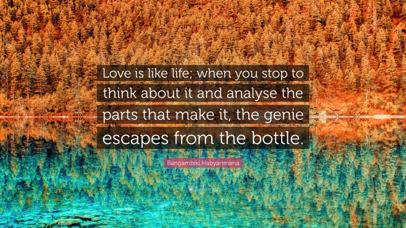 Bangambiki Habyarimana Quote: “Love is like life; when you stop to think about it and analyse the parts that make it, the genie escapes from the bottle.”