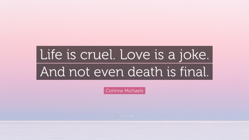 Corinne Michaels Quote: “Life is cruel. Love is a joke. And not even death is final.”