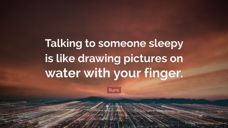 Rumi Quote: “Talking to someone sleepy is like drawing pictures on water with your finger.”