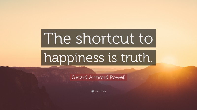 Gerard Armond Powell Quote: “The shortcut to happiness is truth.”
