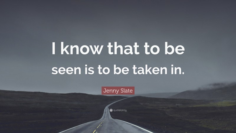 Jenny Slate Quote: “I know that to be seen is to be taken in.”