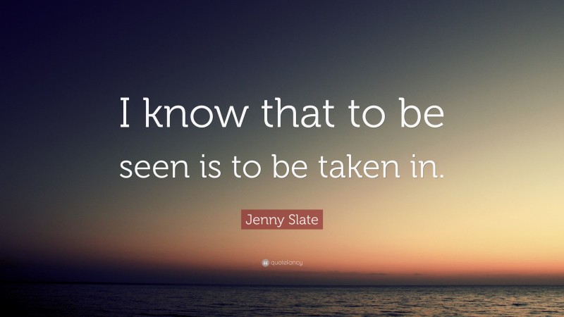 Jenny Slate Quote: “I know that to be seen is to be taken in.”