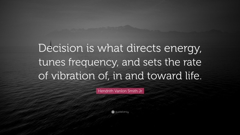 Hendrith Vanlon Smith Jr Quote: “Decision is what directs energy, tunes frequency, and sets the rate of vibration of, in and toward life.”