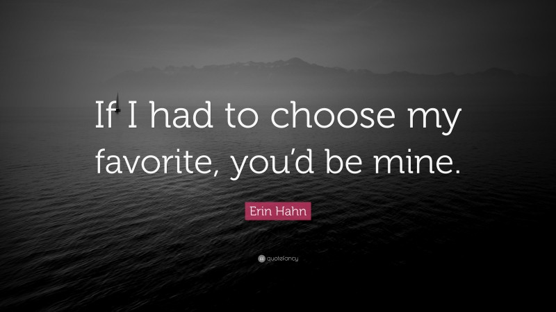 Erin Hahn Quote: “If I had to choose my favorite, you’d be mine.”