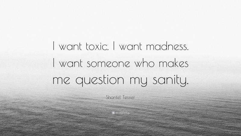 Shantel Tessier Quote: “I want toxic. I want madness. I want someone who makes me question my sanity.”