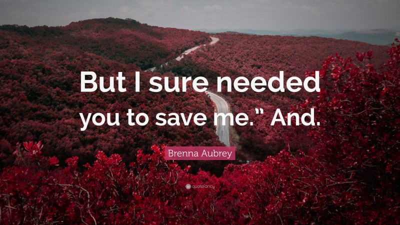 Brenna Aubrey Quote: “But I sure needed you to save me.” And.”